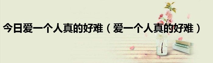 今日爱一个人真的好难（爱一个人真的好难）