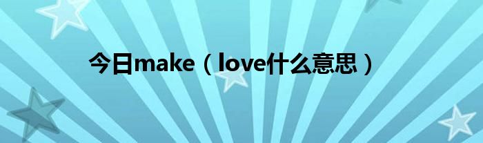 今日make（love什么意思）