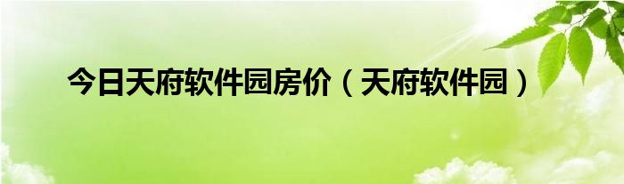 今日天府软件园房价（天府软件园）