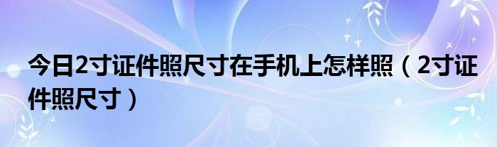 今日2寸证件照尺寸在手机上怎样照（2寸证件照尺寸）