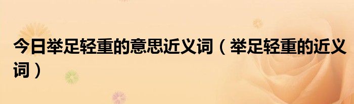 今日举足轻重的意思近义词（举足轻重的近义词）