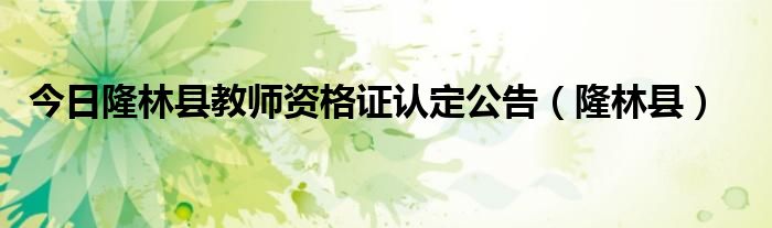 今日隆林县教师资格证认定公告（隆林县）