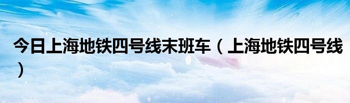 今日上海地铁四号线末班车（上海地铁四号线）