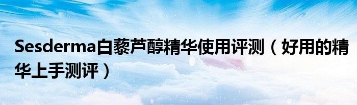 Sesderma白藜芦醇精华使用评测（好用的精华上手测评）