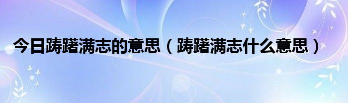 今日踌躇满志的意思（踌躇满志什么意思）