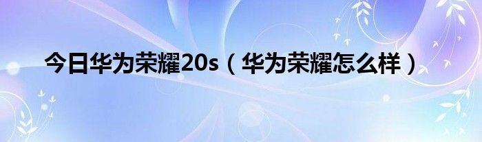 今日华为荣耀20s（华为荣耀怎么样）