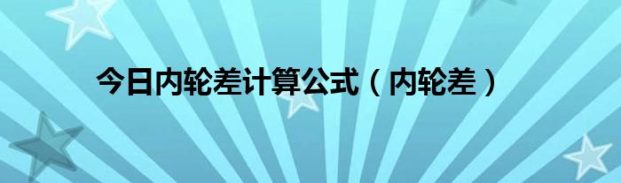 今日内轮差计算公式（内轮差）
