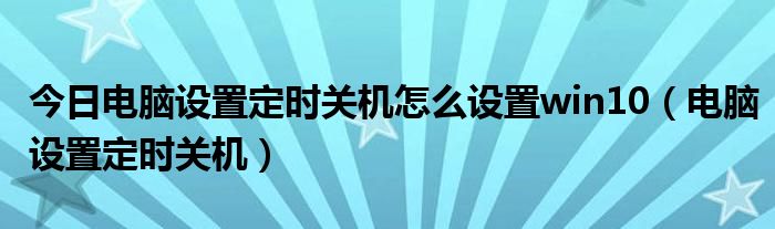 今日电脑设置定时关机怎么设置win10（电脑设置定时关机）