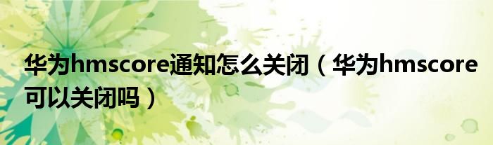 华为hmscore通知怎么关闭（华为hmscore可以关闭吗）