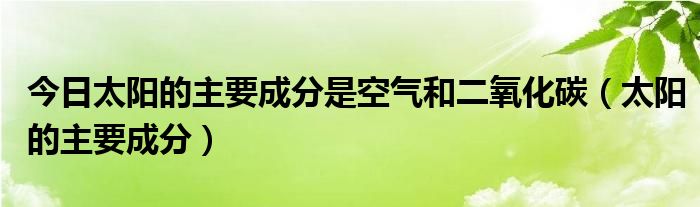 今日太阳的主要成分是空气和二氧化碳（太阳的主要成分）