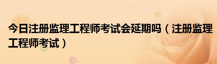 今日注册监理工程师考试会延期吗（注册监理工程师考试）