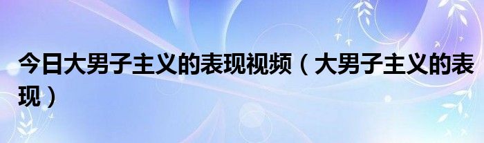 今日大男子主义的表现视频（大男子主义的表现）