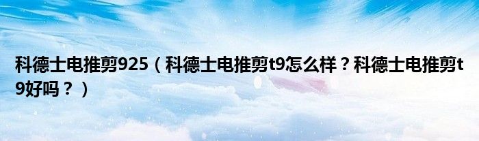 科德士电推剪925（科德士电推剪t9怎么样？科德士电推剪t9好吗？）