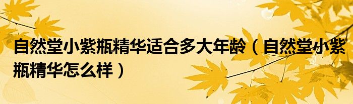自然堂小紫瓶精华适合多大年龄（自然堂小紫瓶精华怎么样）