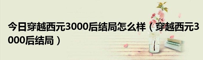 今日穿越西元3000后结局怎么样（穿越西元3000后结局）