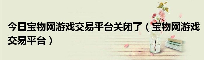 今日宝物网游戏交易平台关闭了（宝物网游戏交易平台）