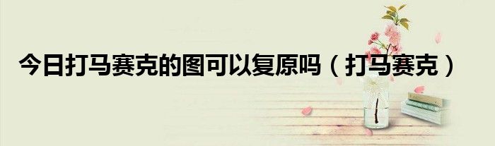 今日打马赛克的图可以复原吗（打马赛克）