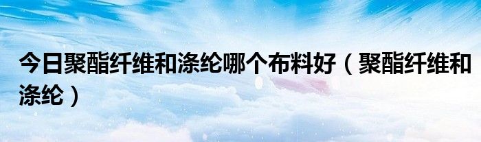 今日聚酯纤维和涤纶哪个布料好（聚酯纤维和涤纶）