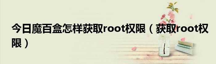 今日魔百盒怎样获取root权限（获取root权限）