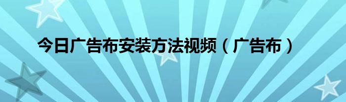 今日广告布安装方法视频（广告布）