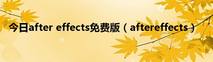 今日after effects免费版（aftereffects）