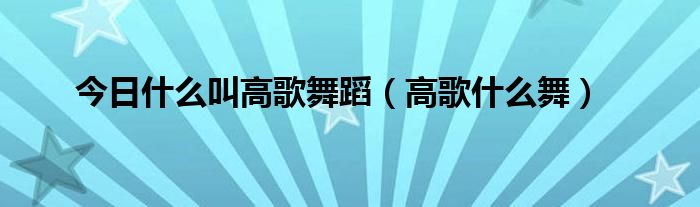 今日什么叫高歌舞蹈（高歌什么舞）