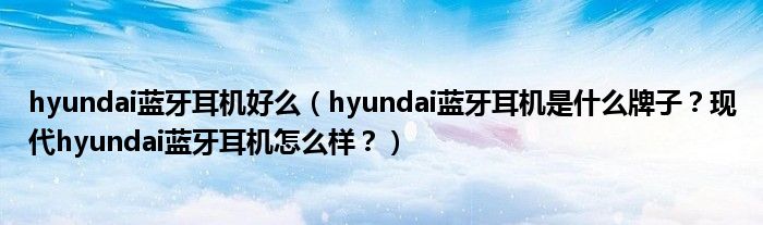 hyundai蓝牙耳机好么（hyundai蓝牙耳机是什么牌子？现代hyundai蓝牙耳机怎么样？）