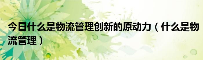 今日什么是物流管理创新的原动力（什么是物流管理）