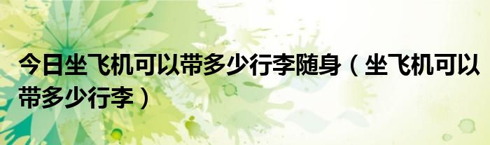 今日坐飞机可以带多少行李随身（坐飞机可以带多少行李）