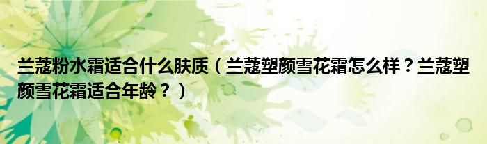 兰蔻粉水霜适合什么肤质（兰蔻塑颜雪花霜怎么样？兰蔻塑颜雪花霜适合年龄？）