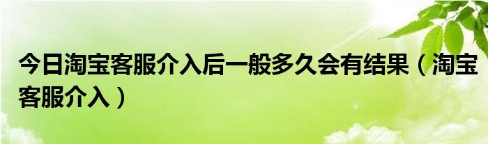 今日淘宝客服介入后一般多久会有结果（淘宝客服介入）