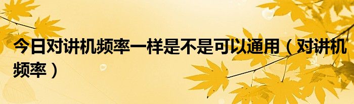 今日对讲机频率一样是不是可以通用（对讲机频率）