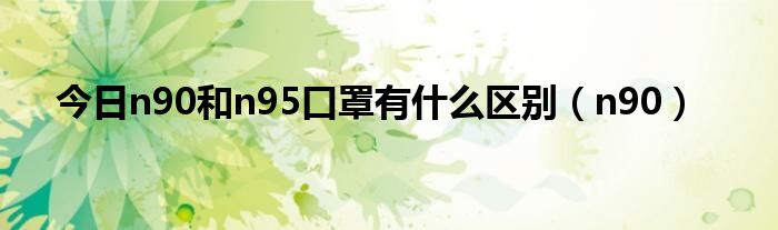 今日n90和n95口罩有什么区别（n90）