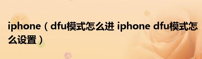 iphone（dfu模式怎么进 iphone dfu模式怎么设置）