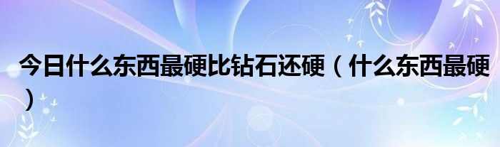 今日什么东西最硬比钻石还硬（什么东西最硬）
