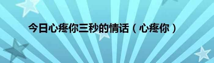 今日心疼你三秒的情话（心疼你）