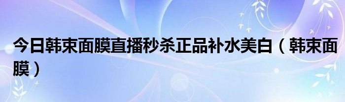 今日韩束面膜直播秒杀正品补水美白（韩束面膜）