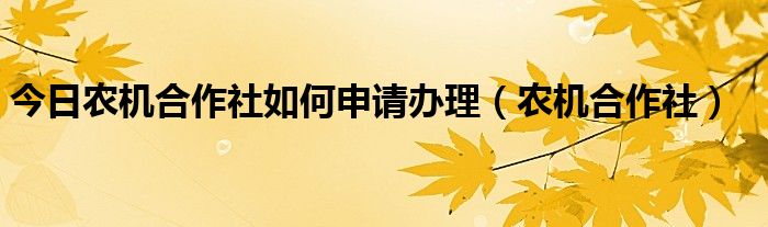 今日农机合作社如何申请办理（农机合作社）