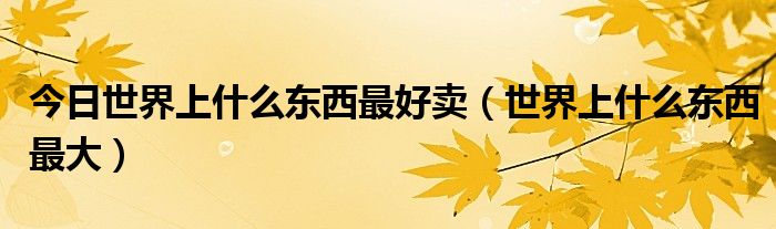 今日世界上什么东西最好卖（世界上什么东西最大）