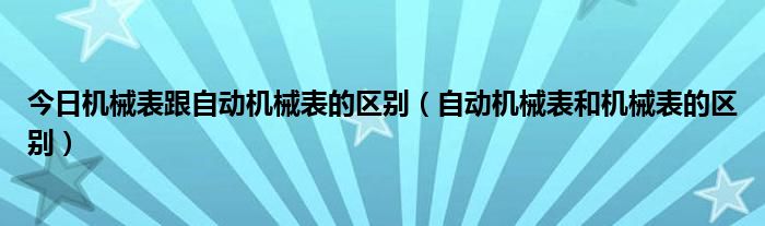 今日机械表跟自动机械表的区别（自动机械表和机械表的区别）