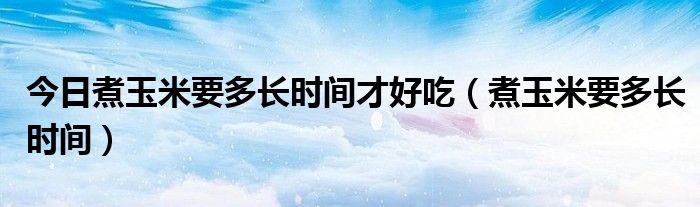 今日煮玉米要多长时间才好吃（煮玉米要多长时间）
