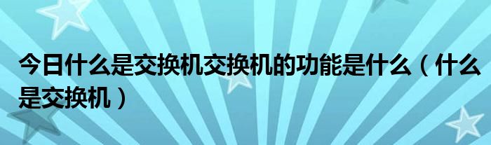 今日什么是交换机交换机的功能是什么（什么是交换机）