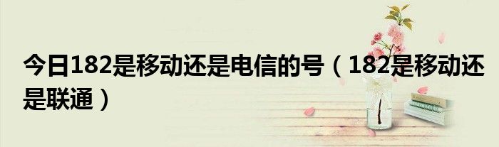 今日182是移动还是电信的号（182是移动还是联通）