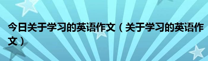 今日关于学习的英语作文（关于学习的英语作文）