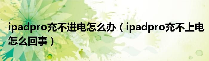 ipadpro充不进电怎么办（ipadpro充不上电怎么回事）