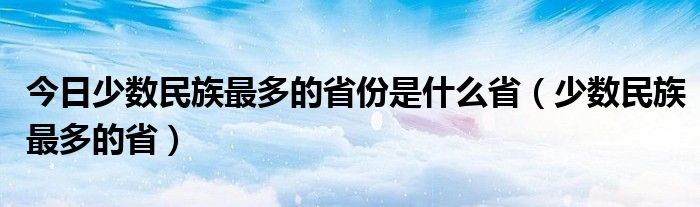 今日少数民族最多的省份是什么省（少数民族最多的省）