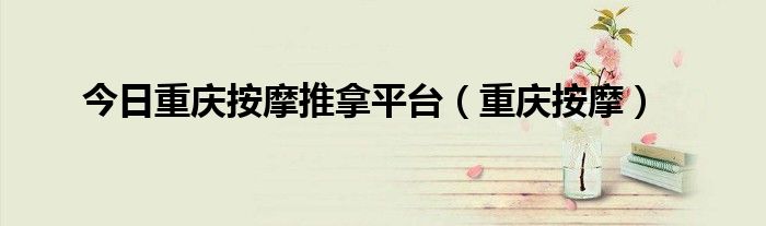 今日重庆按摩推拿平台（重庆按摩）