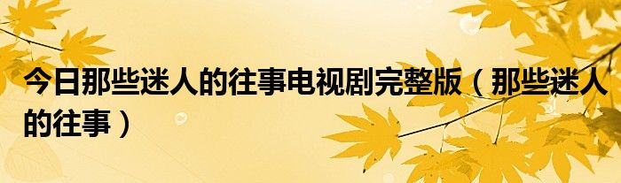 今日那些迷人的往事电视剧完整版（那些迷人的往事）