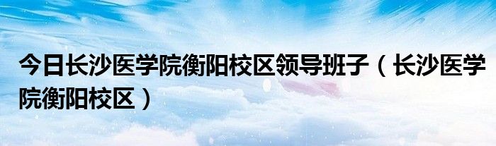 今日长沙医学院衡阳校区领导班子（长沙医学院衡阳校区）