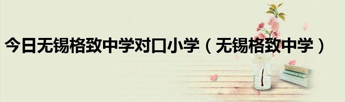 今日无锡格致中学对口小学（无锡格致中学）